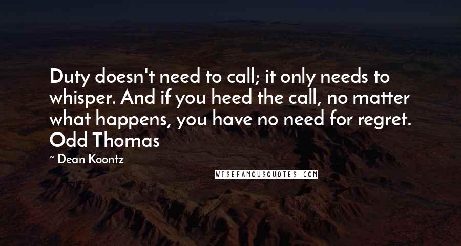 Dean Koontz Quotes: Duty doesn't need to call; it only needs to whisper. And if you heed the call, no matter what happens, you have no need for regret. Odd Thomas