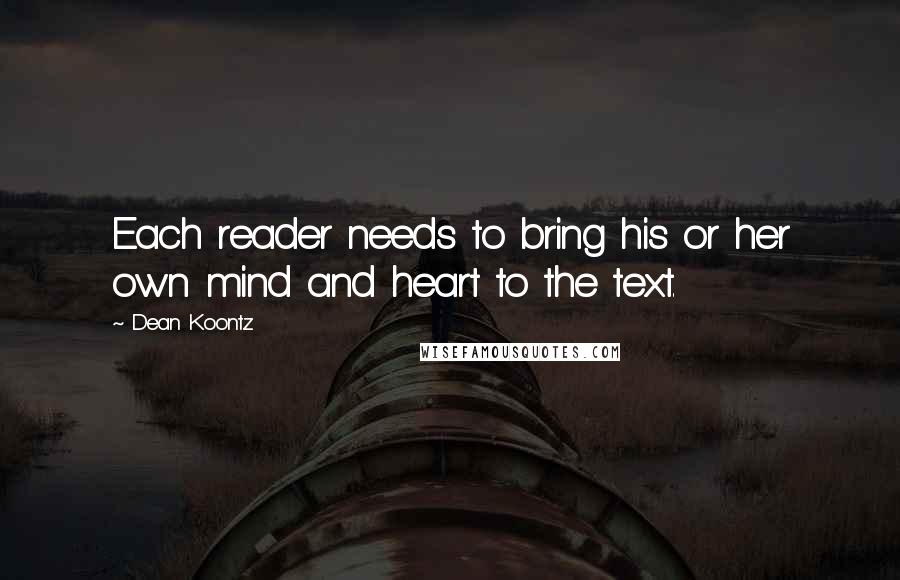 Dean Koontz Quotes: Each reader needs to bring his or her own mind and heart to the text.