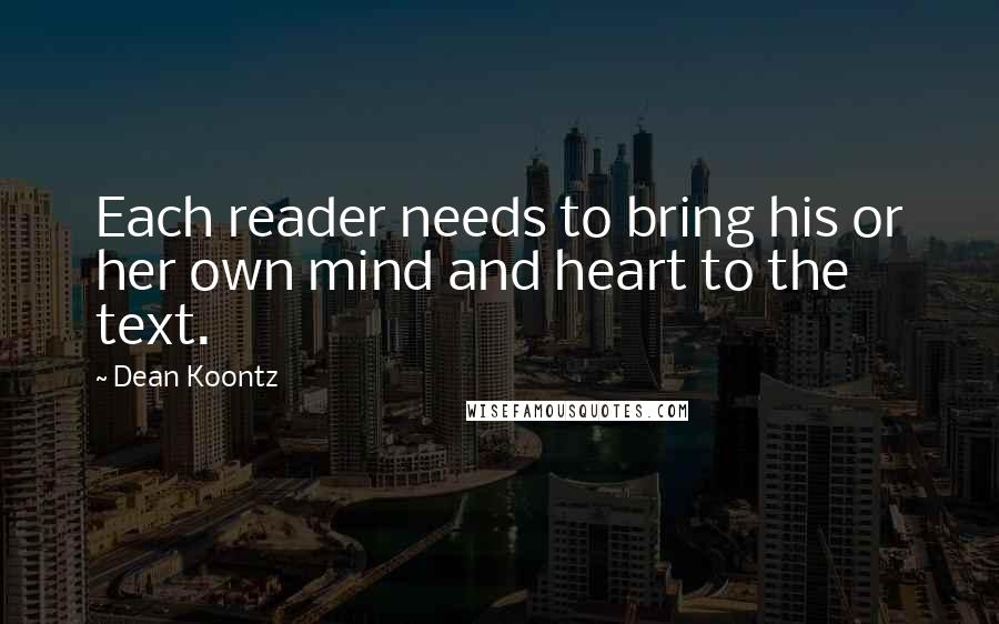 Dean Koontz Quotes: Each reader needs to bring his or her own mind and heart to the text.