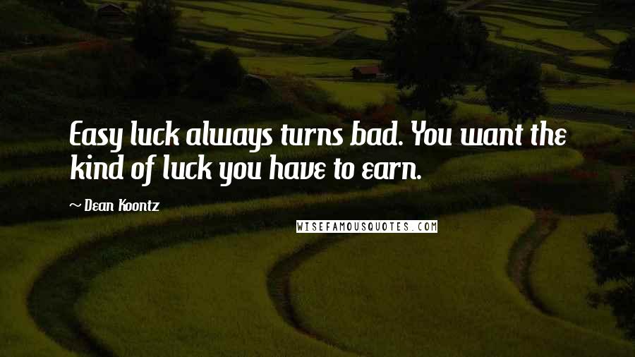 Dean Koontz Quotes: Easy luck always turns bad. You want the kind of luck you have to earn.