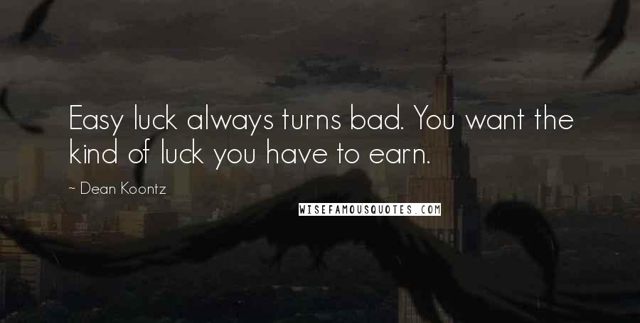 Dean Koontz Quotes: Easy luck always turns bad. You want the kind of luck you have to earn.