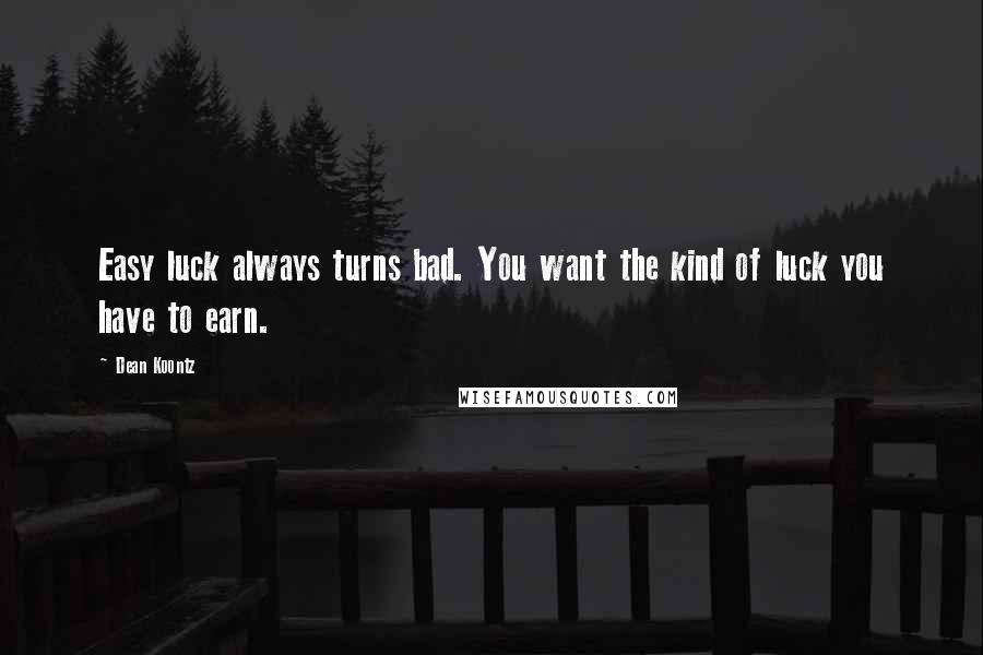 Dean Koontz Quotes: Easy luck always turns bad. You want the kind of luck you have to earn.