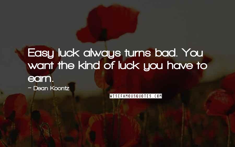 Dean Koontz Quotes: Easy luck always turns bad. You want the kind of luck you have to earn.