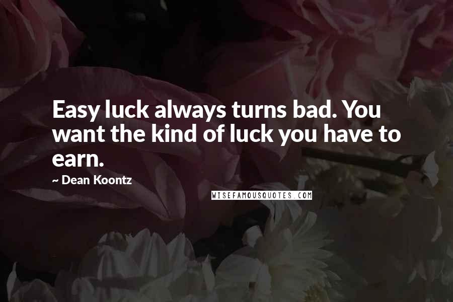 Dean Koontz Quotes: Easy luck always turns bad. You want the kind of luck you have to earn.