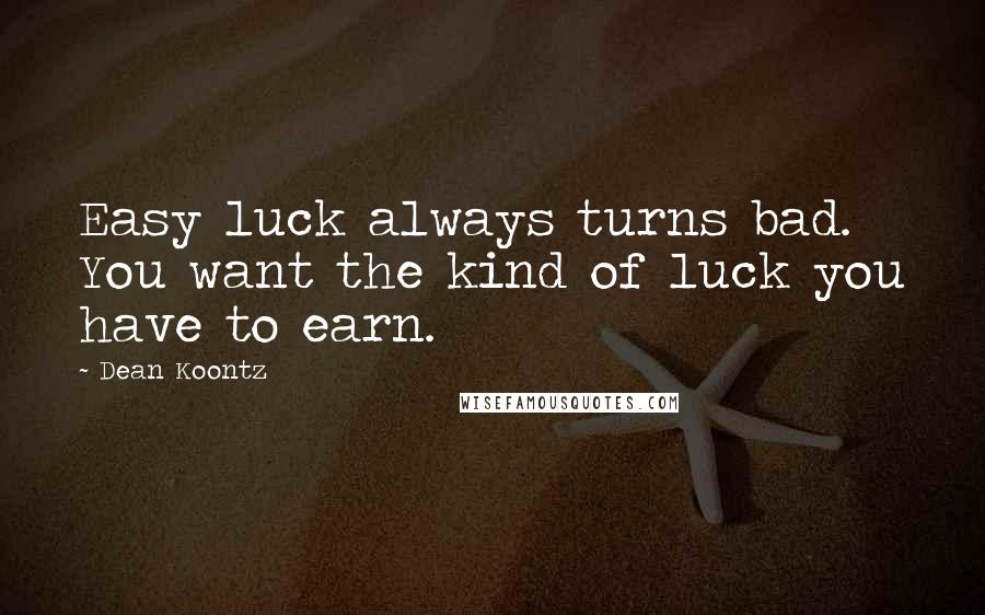 Dean Koontz Quotes: Easy luck always turns bad. You want the kind of luck you have to earn.