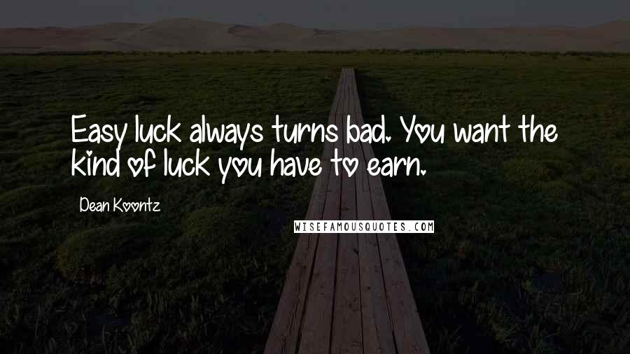 Dean Koontz Quotes: Easy luck always turns bad. You want the kind of luck you have to earn.