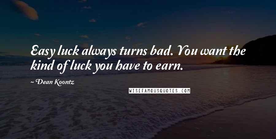 Dean Koontz Quotes: Easy luck always turns bad. You want the kind of luck you have to earn.