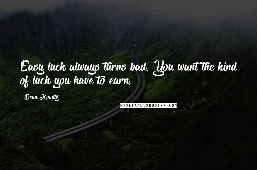 Dean Koontz Quotes: Easy luck always turns bad. You want the kind of luck you have to earn.