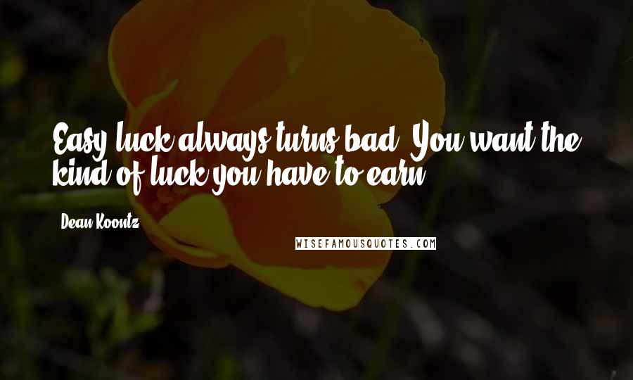 Dean Koontz Quotes: Easy luck always turns bad. You want the kind of luck you have to earn.