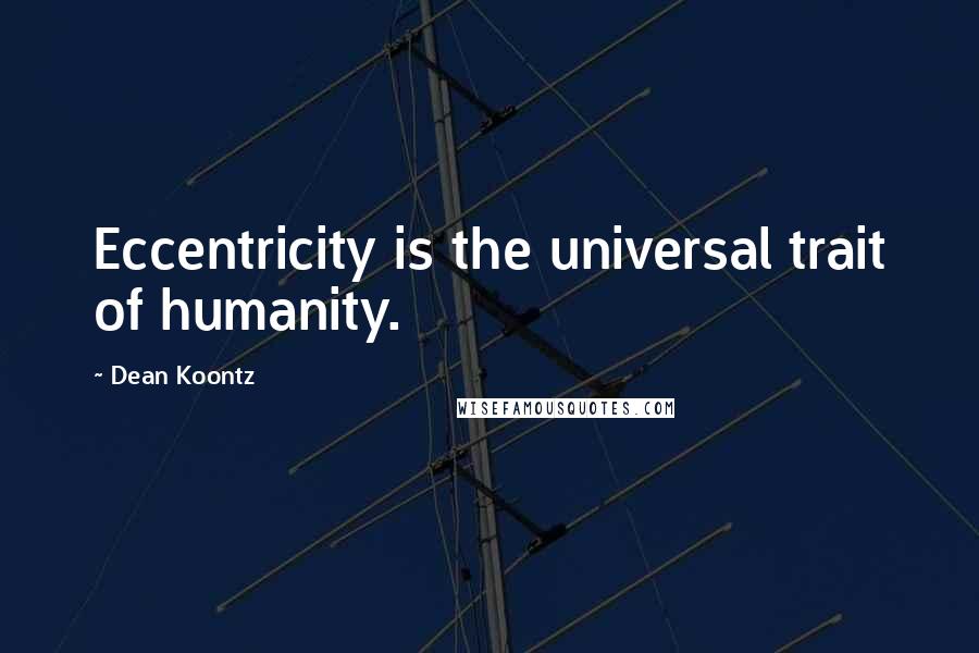 Dean Koontz Quotes: Eccentricity is the universal trait of humanity.