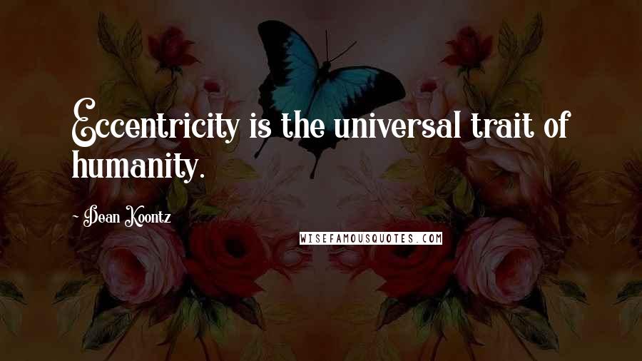 Dean Koontz Quotes: Eccentricity is the universal trait of humanity.