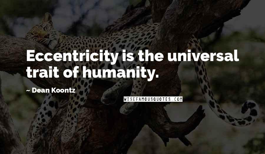 Dean Koontz Quotes: Eccentricity is the universal trait of humanity.