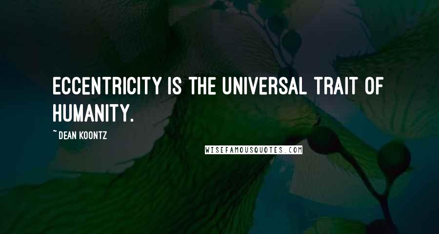 Dean Koontz Quotes: Eccentricity is the universal trait of humanity.