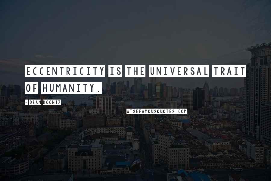 Dean Koontz Quotes: Eccentricity is the universal trait of humanity.