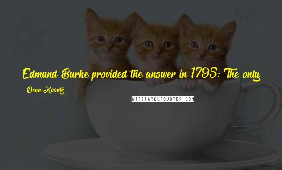 Dean Koontz Quotes: Edmund Burke provided the answer in 1795: The only thing necessary for the triumph of evil is for good men to do nothing.