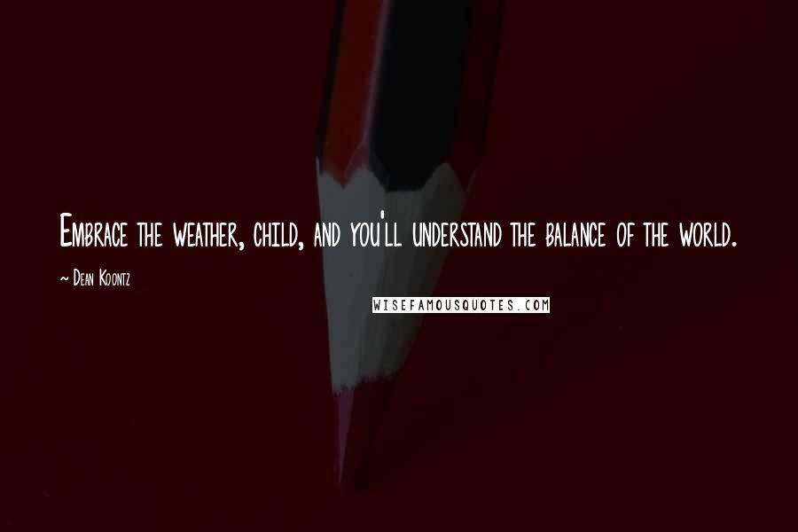 Dean Koontz Quotes: Embrace the weather, child, and you'll understand the balance of the world.