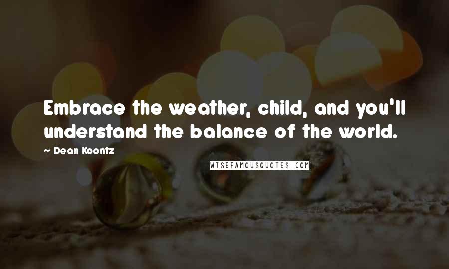 Dean Koontz Quotes: Embrace the weather, child, and you'll understand the balance of the world.