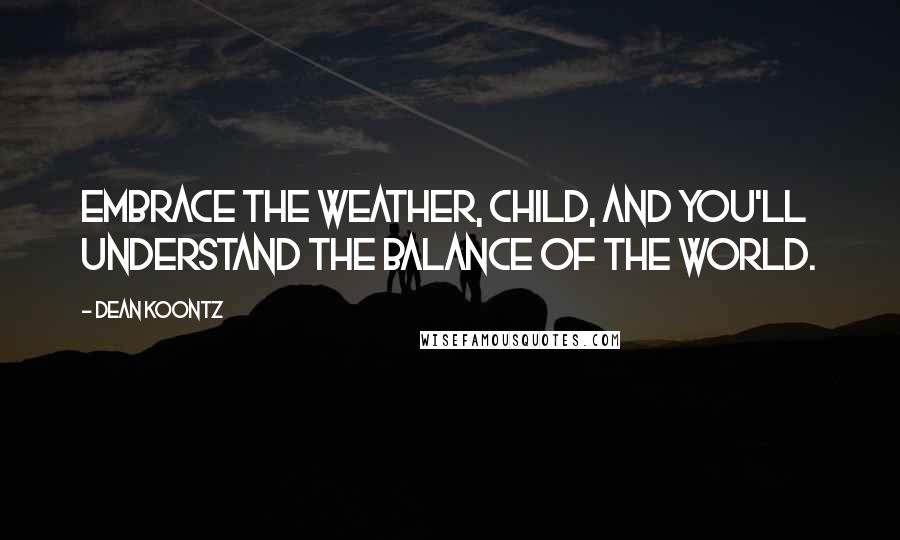 Dean Koontz Quotes: Embrace the weather, child, and you'll understand the balance of the world.