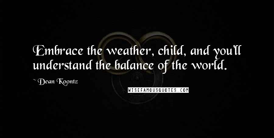 Dean Koontz Quotes: Embrace the weather, child, and you'll understand the balance of the world.