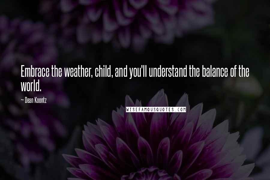 Dean Koontz Quotes: Embrace the weather, child, and you'll understand the balance of the world.