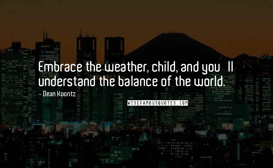 Dean Koontz Quotes: Embrace the weather, child, and you'll understand the balance of the world.