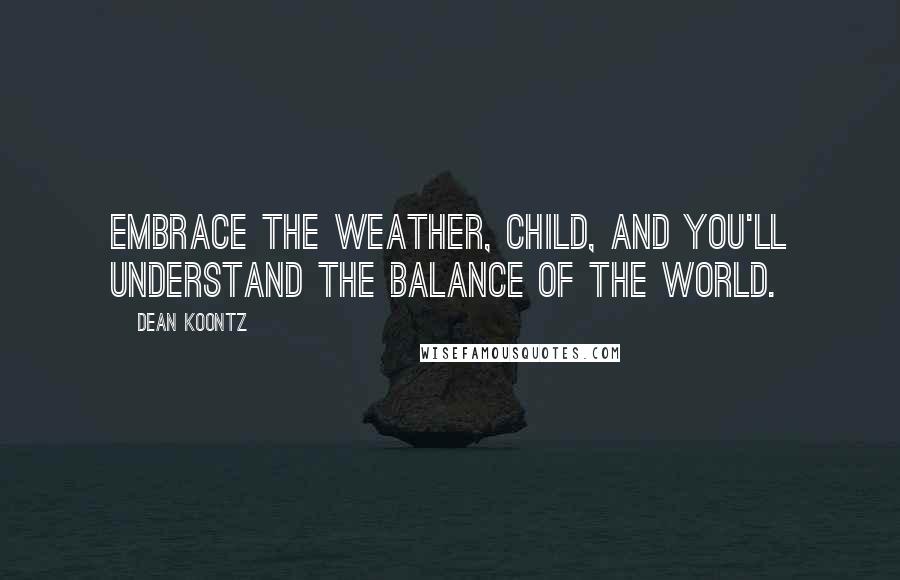 Dean Koontz Quotes: Embrace the weather, child, and you'll understand the balance of the world.