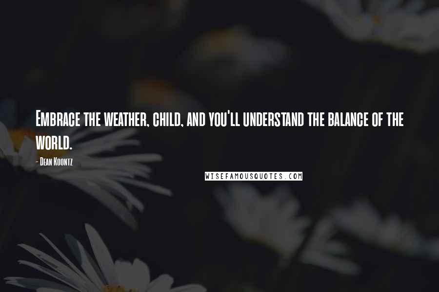 Dean Koontz Quotes: Embrace the weather, child, and you'll understand the balance of the world.