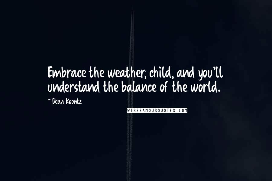 Dean Koontz Quotes: Embrace the weather, child, and you'll understand the balance of the world.