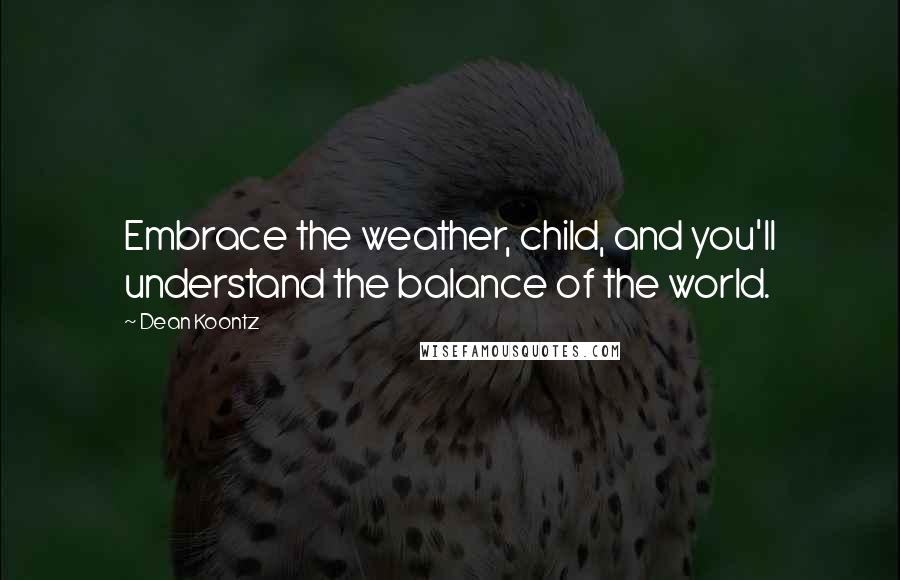 Dean Koontz Quotes: Embrace the weather, child, and you'll understand the balance of the world.