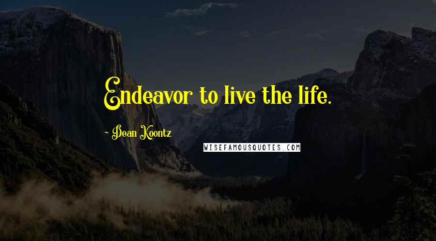 Dean Koontz Quotes: Endeavor to live the life.