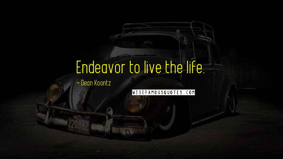 Dean Koontz Quotes: Endeavor to live the life.