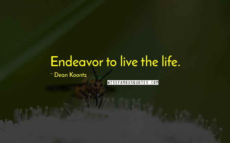 Dean Koontz Quotes: Endeavor to live the life.