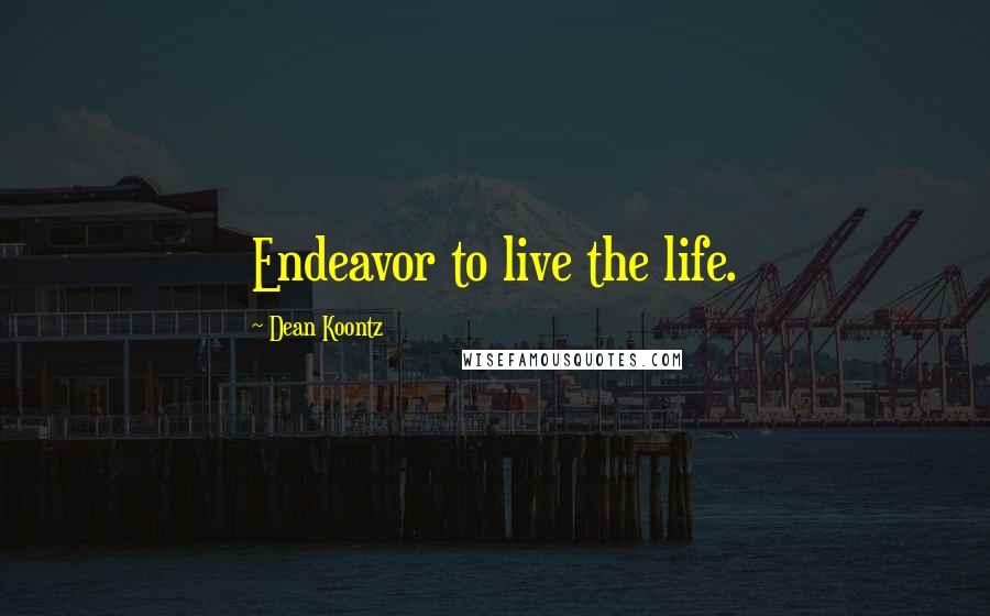 Dean Koontz Quotes: Endeavor to live the life.