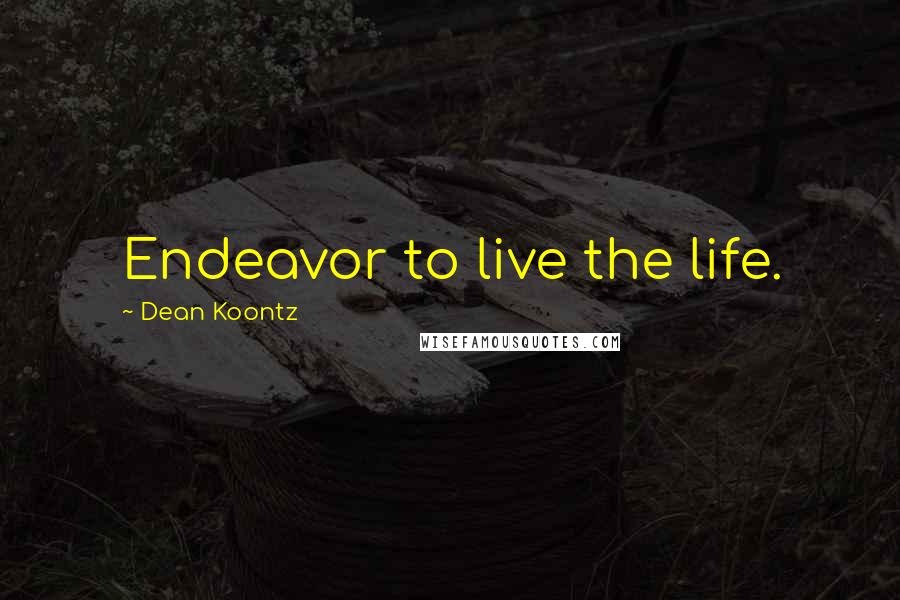 Dean Koontz Quotes: Endeavor to live the life.