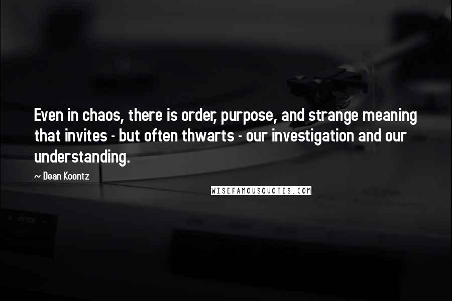Dean Koontz Quotes: Even in chaos, there is order, purpose, and strange meaning that invites - but often thwarts - our investigation and our understanding.