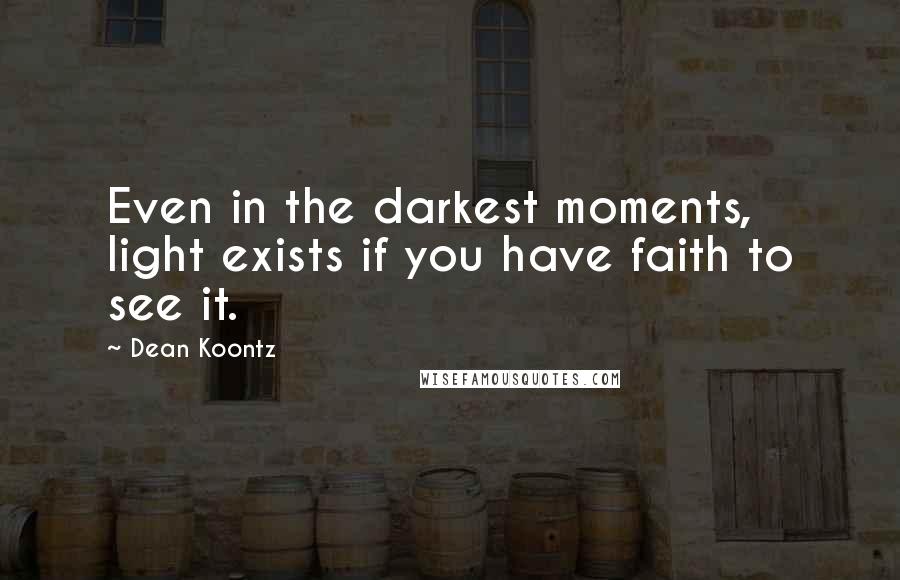 Dean Koontz Quotes: Even in the darkest moments, light exists if you have faith to see it.