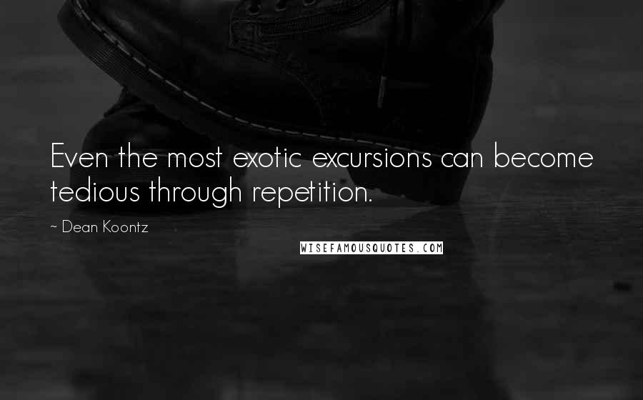 Dean Koontz Quotes: Even the most exotic excursions can become tedious through repetition.