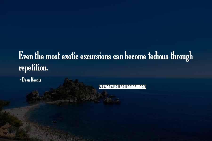 Dean Koontz Quotes: Even the most exotic excursions can become tedious through repetition.