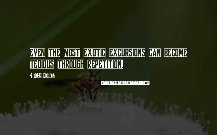 Dean Koontz Quotes: Even the most exotic excursions can become tedious through repetition.