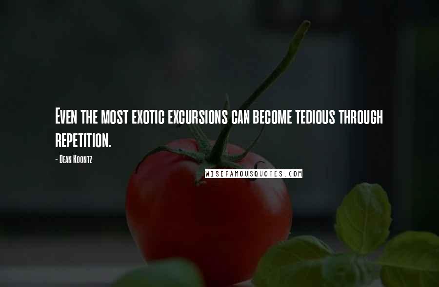 Dean Koontz Quotes: Even the most exotic excursions can become tedious through repetition.