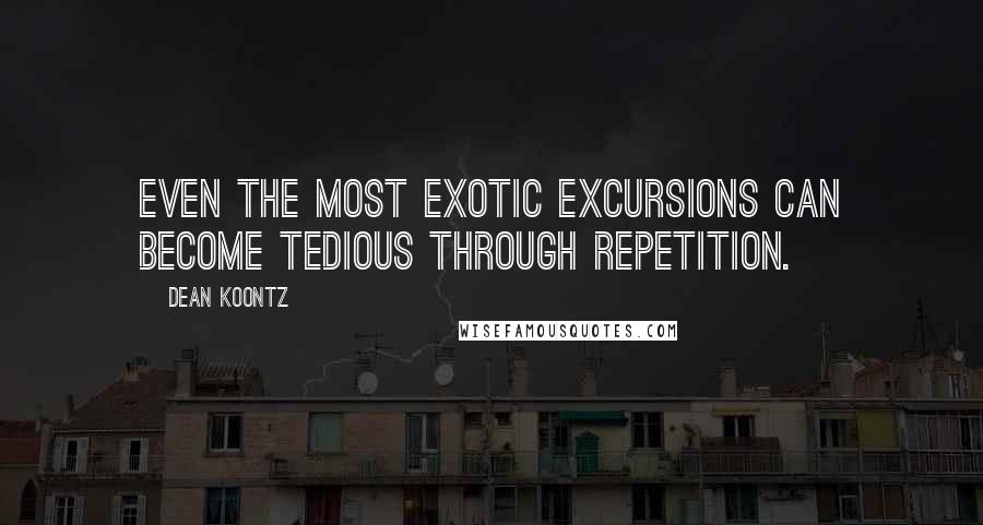 Dean Koontz Quotes: Even the most exotic excursions can become tedious through repetition.