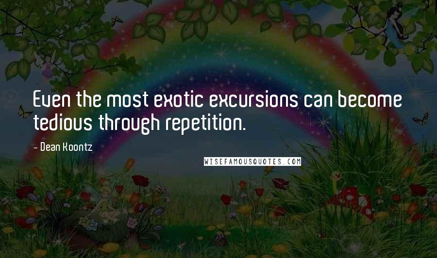 Dean Koontz Quotes: Even the most exotic excursions can become tedious through repetition.