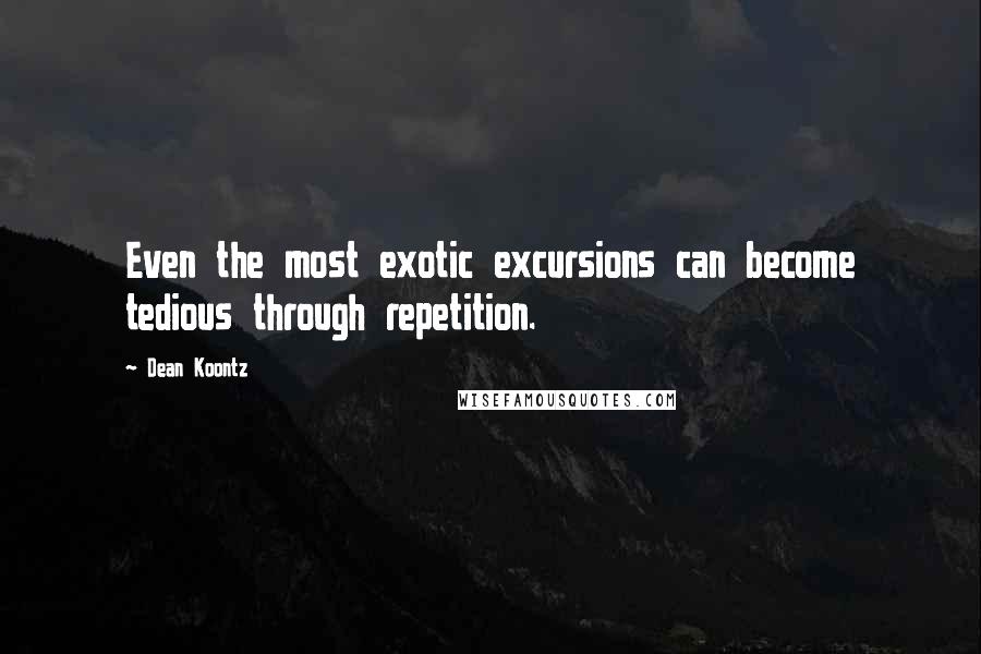 Dean Koontz Quotes: Even the most exotic excursions can become tedious through repetition.