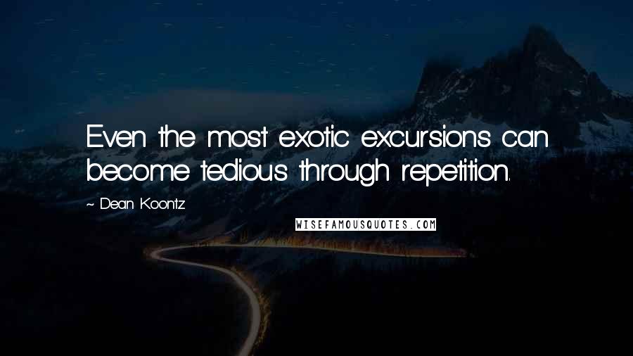 Dean Koontz Quotes: Even the most exotic excursions can become tedious through repetition.