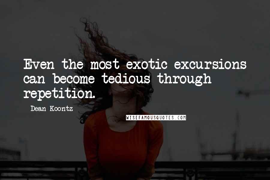 Dean Koontz Quotes: Even the most exotic excursions can become tedious through repetition.