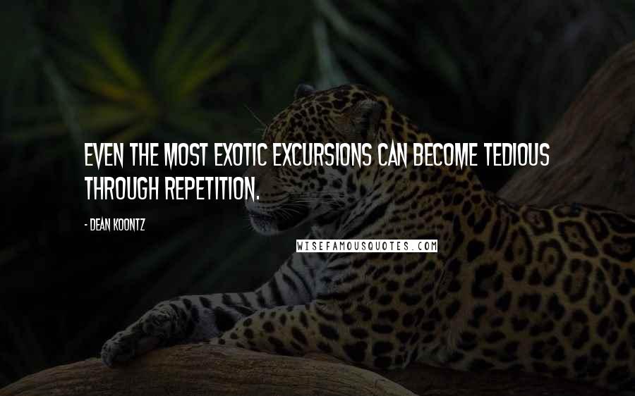 Dean Koontz Quotes: Even the most exotic excursions can become tedious through repetition.