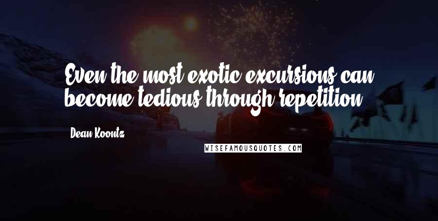 Dean Koontz Quotes: Even the most exotic excursions can become tedious through repetition.