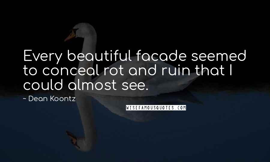 Dean Koontz Quotes: Every beautiful facade seemed to conceal rot and ruin that I could almost see.