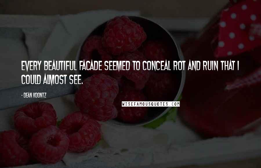 Dean Koontz Quotes: Every beautiful facade seemed to conceal rot and ruin that I could almost see.