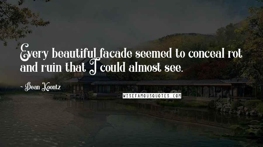 Dean Koontz Quotes: Every beautiful facade seemed to conceal rot and ruin that I could almost see.